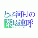 とある河村の茶壊連呼（ティータイム）