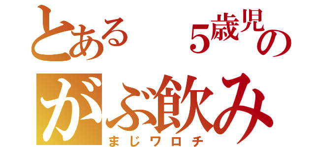 とある ５歳児のがぶ飲み（まじワロチ）