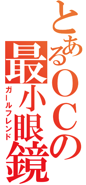 とあるＯＣの最小眼鏡（ガールフレンド）