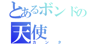 とあるボンドの天使（カンタ）