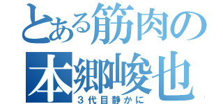 とある筋肉の本郷峻也（３代目静かに）