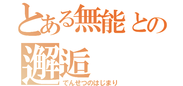 とある無能との邂逅（でんせつのはじまり）