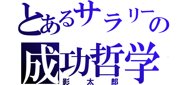 とあるサラリーマンの成功哲学（影太郎）