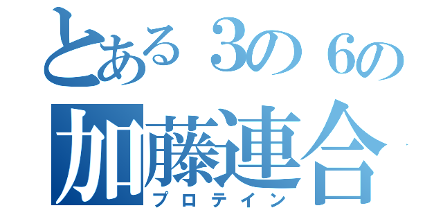 とある３の６の加藤連合（プロテイン）