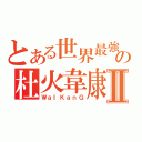 とある世界最強の杜火韋康Ⅱ（ＷａＩＫａｎＧ）