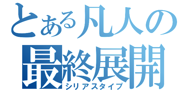 とある凡人の最終展開（シリアスタイプ）