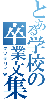 とある学校の卒業文集（クソダリィｗ）