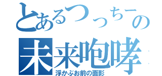 とあるつっちーの未来咆哮（浮かぶお前の面影）