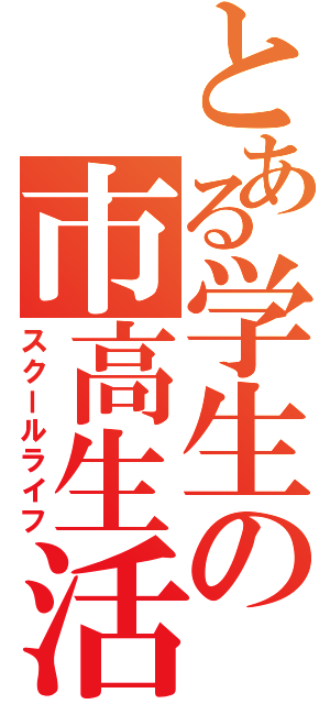 とある学生の市高生活（スクールライフ）