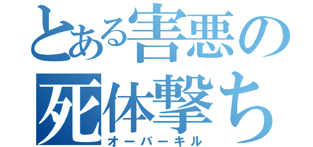 とある害悪の死体撃ち（オーバーキル）