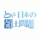 とある日本の領土問題（）