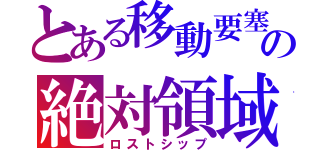 とある移動要塞の絶対領域（ロストシップ）