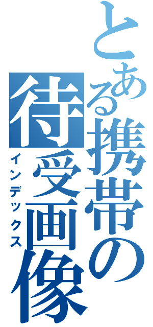 とある携帯の待受画像Ⅱ（インデックス）