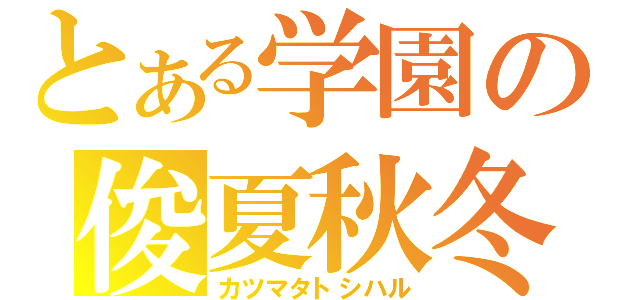 とある学園の俊夏秋冬＠晴（カツマタトシハル）