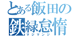 とある飯田の鉄緑怠惰（マジマンジ）