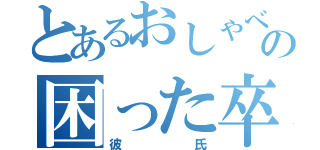 とあるおしゃべり好きの困った卒業生（彼氏）