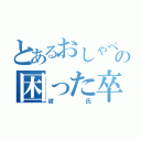 とあるおしゃべり好きの困った卒業生（彼氏）