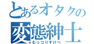 とあるオタクの変態紳士（むっつりすけべ）