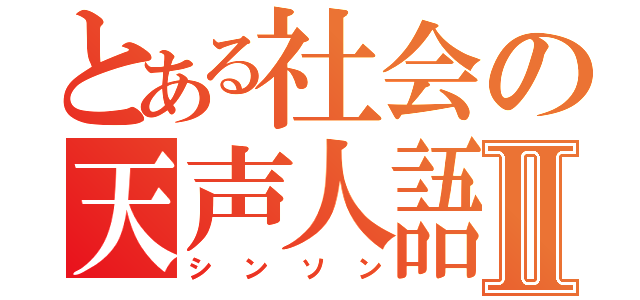 とある社会の天声人語Ⅱ（シンソン）