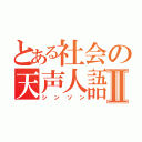 とある社会の天声人語Ⅱ（シンソン）