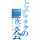 とあるヲタクの二次元会（アニメトーク）