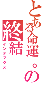 とある命運。の終結（インデックス）