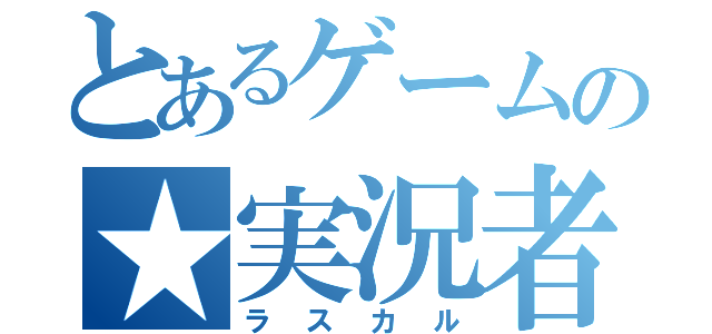 とあるゲームの★実況者（ラスカル）