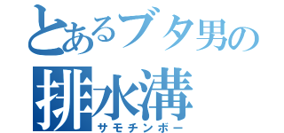 とあるブタ男の排水溝（サモチンボー）