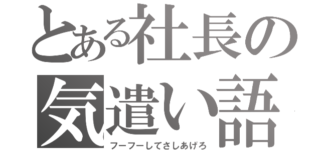 とある社長の気遣い語（フーフーしてさしあげろ）