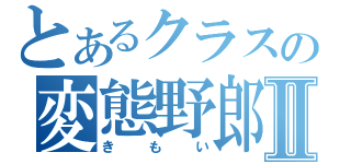 とあるクラスの変態野郎Ⅱ（きもい）