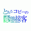 とあるコビーの変態接客（変態変人総合学科）