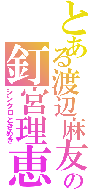 とある渡辺麻友の釘宮理恵（シンクロときめき）