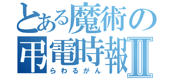 とある魔術の弔電時報Ⅱ（らわるがん）