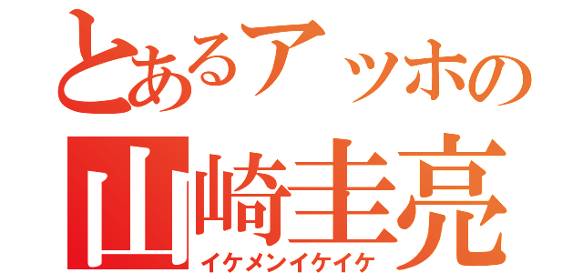 とあるアッホの山崎圭亮（イケメンイケイケ）