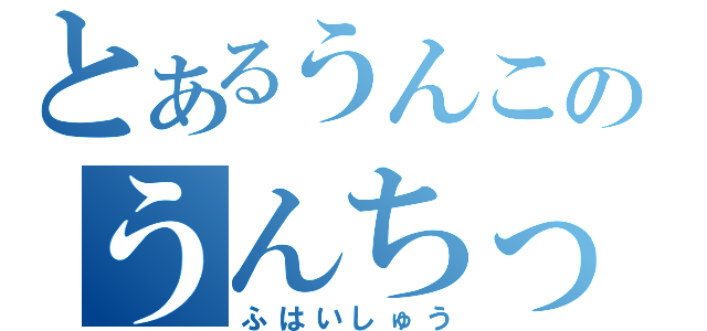 とあるうんこのうんちっち（ふはいしゅう）