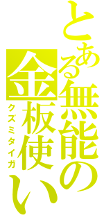 とある無能の金板使い（クズミタイガ）