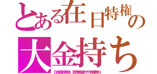 とある在日特権の大金持ち（日本国税免除。医療費還付や学費無料）