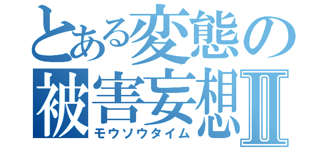 とある変態の被害妄想Ⅱ（モウソウタイム）