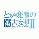 とある変態の被害妄想Ⅱ（モウソウタイム）