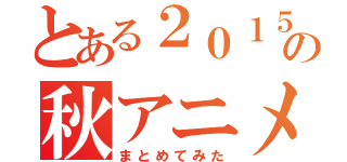 とある２０１５年の秋アニメ（まとめてみた）