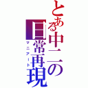 とある中二の日常再現（マニアート）