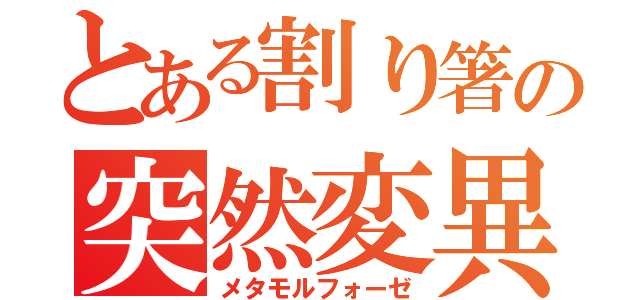 とある割り箸の突然変異（メタモルフォーゼ）