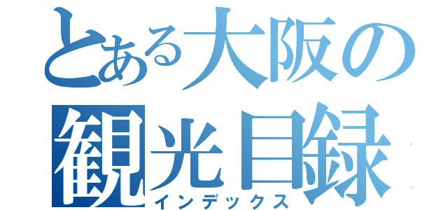 とある大阪の観光目録（インデックス）