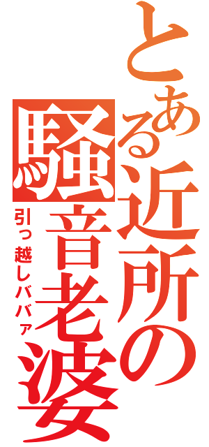 とある近所の騒音老婆（引っ越しババァ）