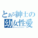 とある紳士の幼女性愛（ロリペドジェントルマン）