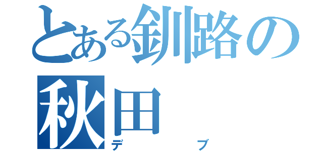 とある釧路の秋田（デブ）