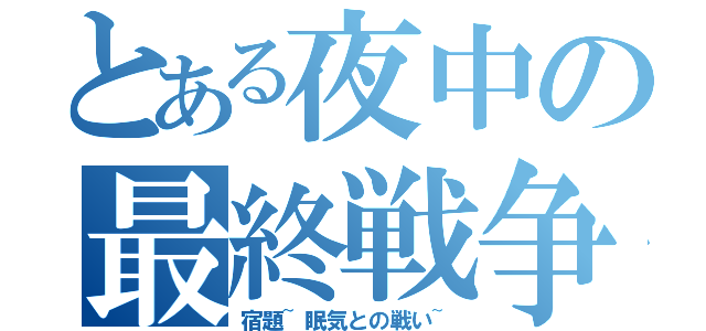 とある夜中の最終戦争（宿題~眠気との戦い~）