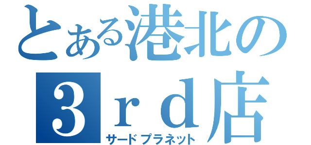 とある港北の３ｒｄ店（サードプラネット）