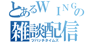 とあるＷＩＮＧの雑談配信（ツバッチタイムズ）