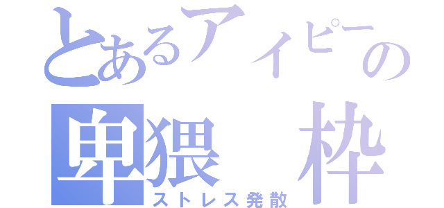 とあるアイピーの卑猥 枠（ストレス発散）